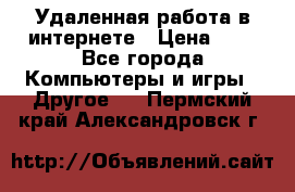 Удаленная работа в интернете › Цена ­ 1 - Все города Компьютеры и игры » Другое   . Пермский край,Александровск г.
